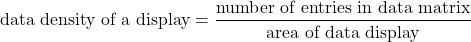 \[\mbox{data density of a display} = \frac{\mbox{number of entries in data matrix}}{\mbox{area of data display}}\]