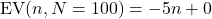 \[\mbox{EV}(n, N =100) = -5n + 0\]