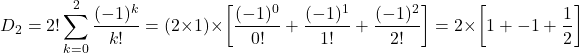 \[D_2 = 2! \sum_{k=0}^2 \frac{(-1)^k}{k!} = (2 \times 1) \times \left[\frac{(-1)^0}{0!} + \frac{(-1)^1}{1!} + \frac{(-1)^2}{2!} \right] = 2 \times \left[1 + -1 + \frac{1}{2} \right]\]