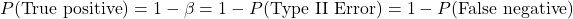 \[P(\mbox{True positive}) = 1 - \beta = 1 - P(\mbox{Type II Error}) = 1 - P(\mbox{False negative})\]